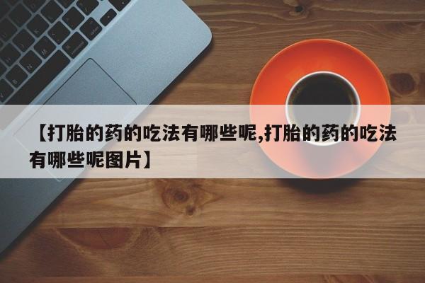 堕胎药微信【打胎的药的吃法有哪些呢,打胎的药的吃法有哪些呢图片】