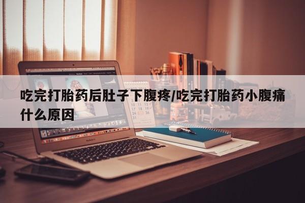 堕胎药微信吃完打胎药后肚子下腹疼/吃完打胎药小腹痛什么原因