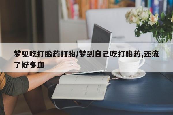 堕胎药微信梦见吃打胎药打胎/梦到自己吃打胎药,还流了好多血