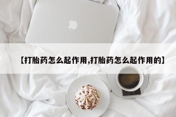 堕胎药微信【打胎药怎么起作用,打胎药怎么起作用的】