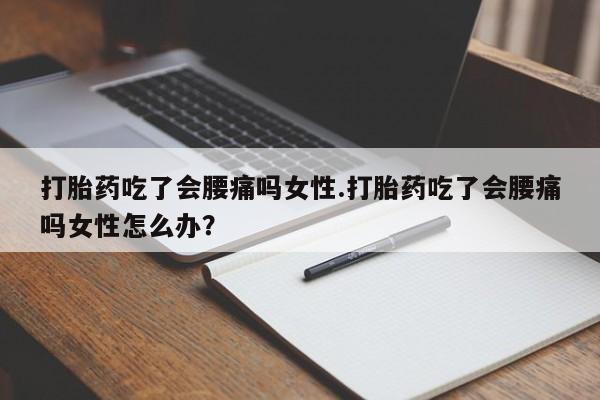 堕胎药微信打胎药吃了会腰痛吗女性.打胎药吃了会腰痛吗女性怎么办？
