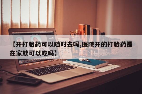 堕胎药微信【开打胎药可以随时去吗,医院开的打胎药是在家就可以吃吗】