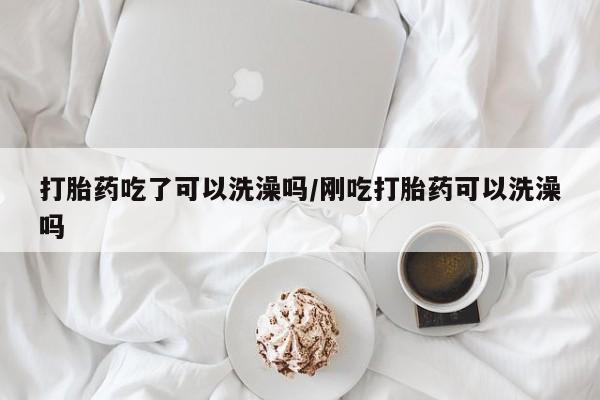 堕胎药微信打胎药吃了可以洗澡吗/刚吃打胎药可以洗澡吗