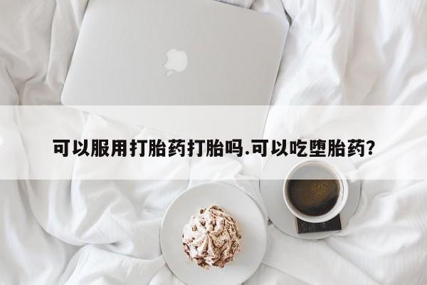 堕胎药微信可以服用打胎药打胎吗.可以吃堕胎药？