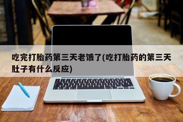 堕胎药微信吃完打胎药第三天老饿了(吃打胎药的第三天肚子有什么反应)