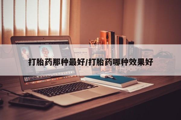 堕胎药微信打胎药那种最好/打胎药哪种效果好