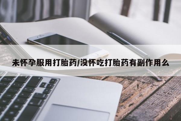 堕胎药微信未怀孕服用打胎药/没怀吃打胎药有副作用么