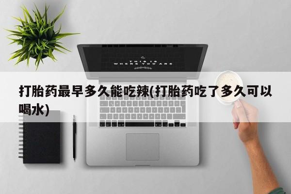 堕胎药微信打胎药最早多久能吃辣(打胎药吃了多久可以喝水)
