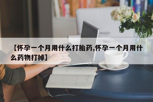堕胎药微信【怀孕一个月用什么打胎药,怀孕一个月用什么药物打掉】