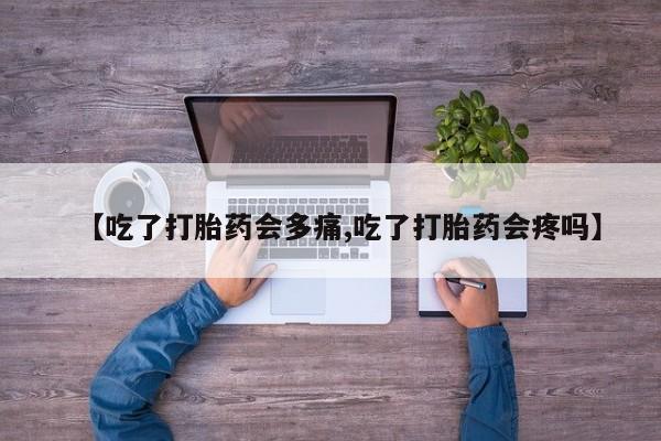 堕胎药微信【吃了打胎药会多痛,吃了打胎药会疼吗】