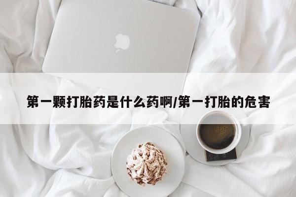 堕胎药微信第一颗打胎药是什么药啊/第一打胎的危害