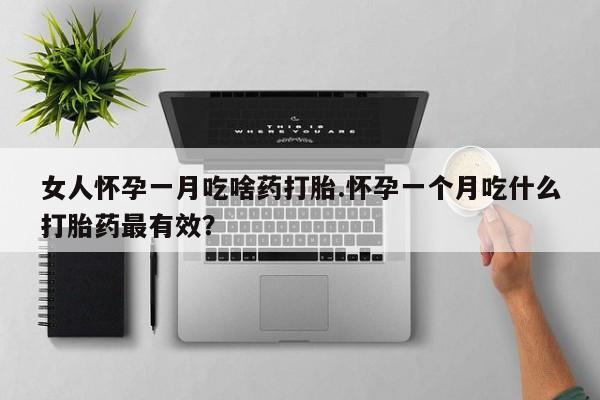堕胎药微信女人怀孕一月吃啥药打胎.怀孕一个月吃什么打胎药最有效？