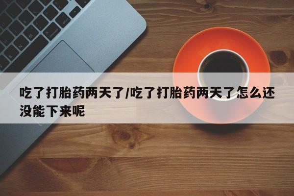 堕胎药微信吃了打胎药两天了/吃了打胎药两天了怎么还没能下来呢