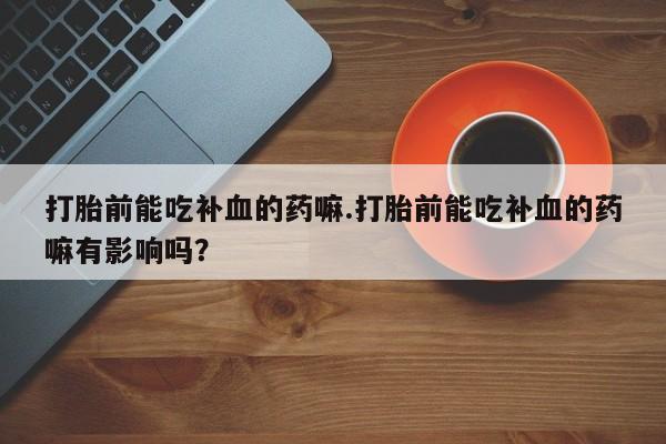 堕胎药微信打胎前能吃补血的药嘛.打胎前能吃补血的药嘛有影响吗？