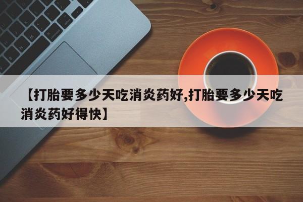 堕胎药微信【打胎要多少天吃消炎药好,打胎要多少天吃消炎药好得快】