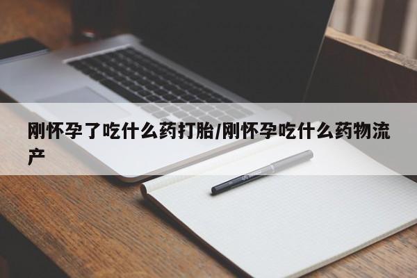 堕胎药微信刚怀孕了吃什么药打胎/刚怀孕吃什么药物流产