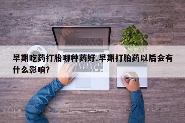 堕胎药微信早期吃药打胎哪种药好.早期打胎药以后会有什么影响？
