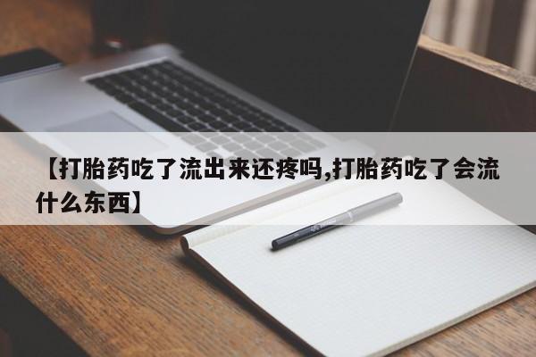 堕胎药微信【打胎药吃了流出来还疼吗,打胎药吃了会流什么东西】