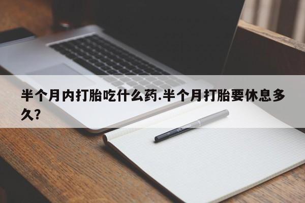 堕胎药微信半个月内打胎吃什么药.半个月打胎要休息多久？