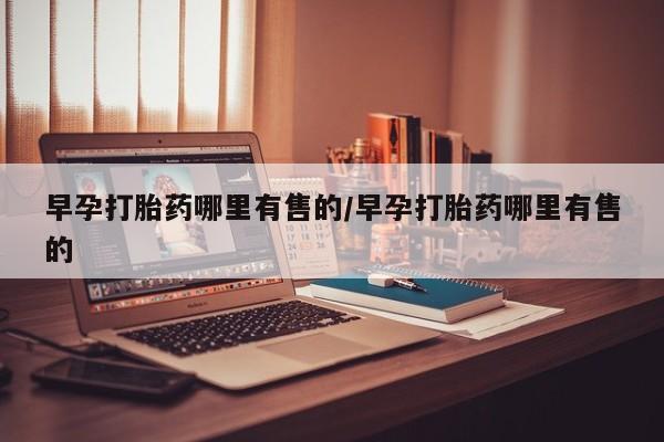 堕胎药微信早孕打胎药哪里有售的/早孕打胎药哪里有售的