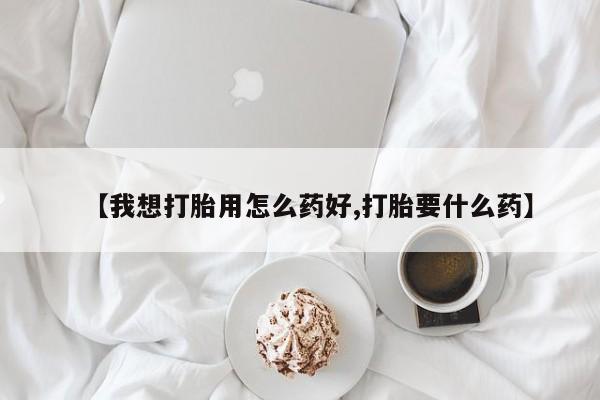 堕胎药微信【我想打胎用怎么药好,打胎要什么药】