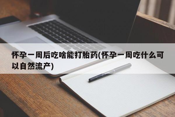 堕胎药微信怀孕一周后吃啥能打胎药(怀孕一周吃什么可以自然流产)