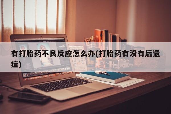 堕胎药微信有打胎药不良反应怎么办(打胎药有没有后遗症)