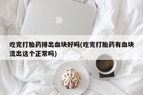 堕胎药微信吃完打胎药排出血块好吗(吃完打胎药有血块流出这个正常吗)