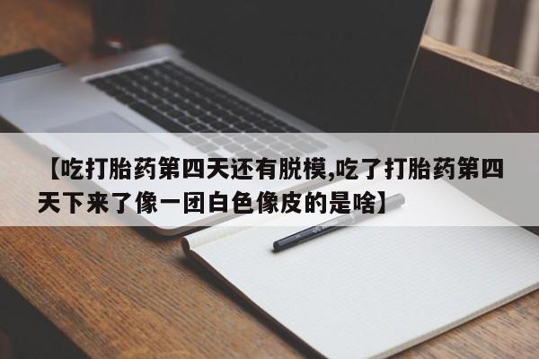 堕胎药微信【吃打胎药第四天还有脱模,吃了打胎药第四天下来了像一团白色像皮的是啥】