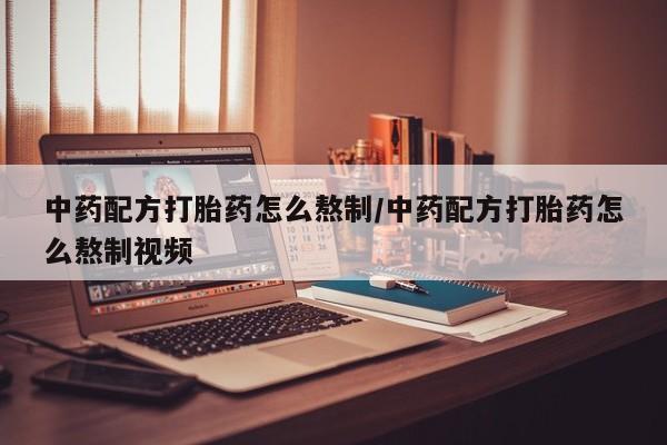 堕胎药微信中药配方打胎药怎么熬制/中药配方打胎药怎么熬制视频