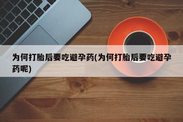 堕胎药微信为何打胎后要吃避孕药(为何打胎后要吃避孕药呢)