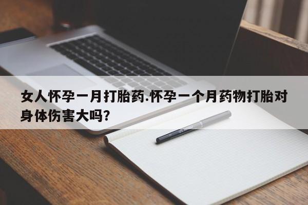 堕胎药微信女人怀孕一月打胎药.怀孕一个月药物打胎对身体伤害大吗？