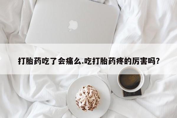 堕胎药微信打胎药吃了会痛么.吃打胎药疼的厉害吗？