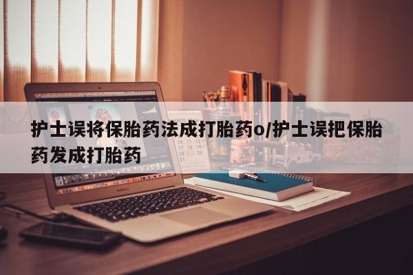 堕胎药微信护士误将保胎药法成打胎药o/护士误把保胎药发成打胎药