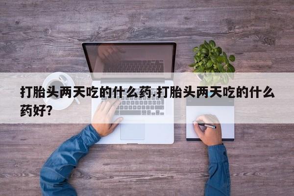 堕胎药微信打胎头两天吃的什么药.打胎头两天吃的什么药好？