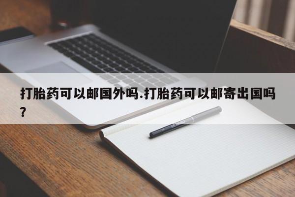 堕胎药微信打胎药可以邮国外吗.打胎药可以邮寄出国吗？