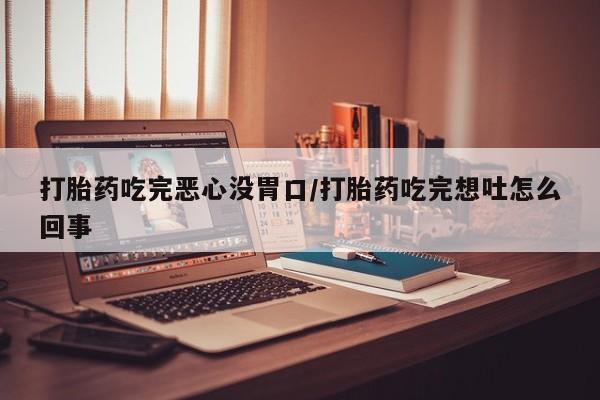 堕胎药微信打胎药吃完恶心没胃口/打胎药吃完想吐怎么回事