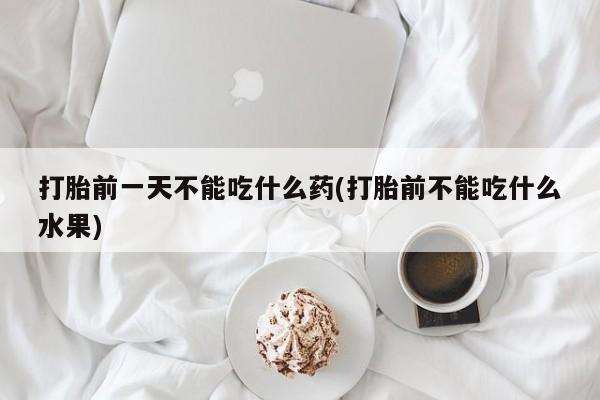 堕胎药微信打胎前一天不能吃什么药(打胎前不能吃什么水果)