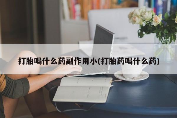 堕胎药微信打胎喝什么药副作用小(打胎药喝什么药)