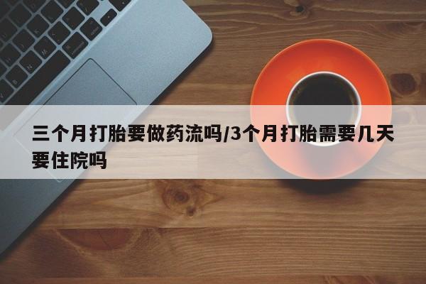 堕胎药微信三个月打胎要做药流吗/3个月打胎需要几天要住院吗