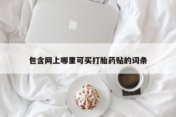 堕胎药微信包含网上哪里可买打胎药贴的词条