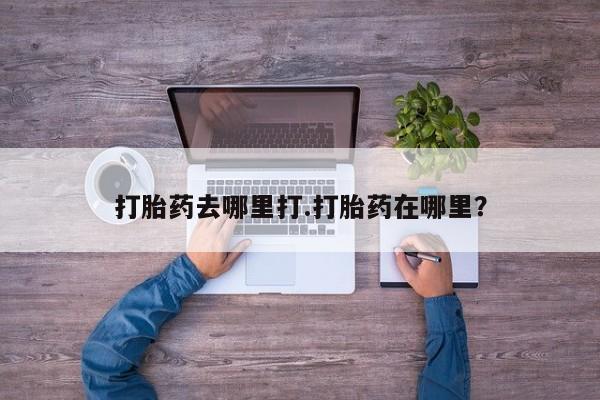 堕胎药微信打胎药去哪里打.打胎药在哪里？