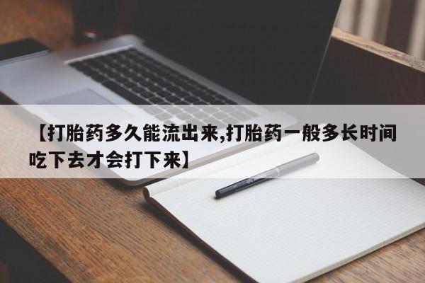堕胎药微信【打胎药多久能流出来,打胎药一般多长时间吃下去才会打下来】