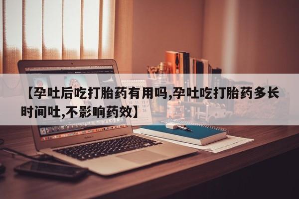 堕胎药微信【孕吐后吃打胎药有用吗,孕吐吃打胎药多长时间吐,不影响药效】