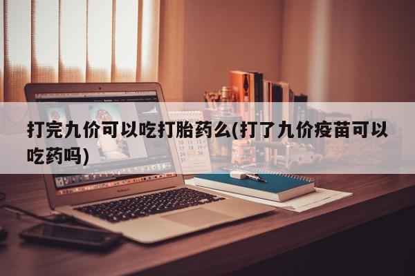 堕胎药微信打完九价可以吃打胎药么(打了九价疫苗可以吃药吗)