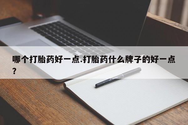 堕胎药微信哪个打胎药好一点.打胎药什么牌子的好一点？