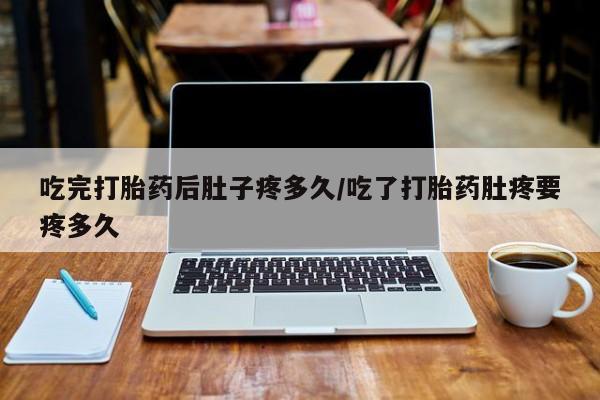 堕胎药微信吃完打胎药后肚子疼多久/吃了打胎药肚疼要疼多久