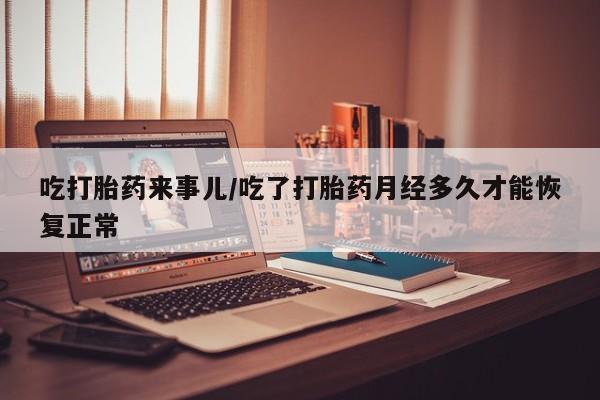堕胎药微信吃打胎药来事儿/吃了打胎药月经多久才能恢复正常