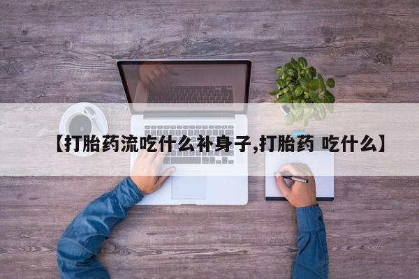 堕胎药微信【打胎药流吃什么补身子,打胎药 吃什么】