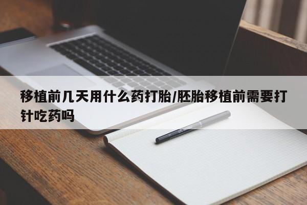 堕胎药微信移植前几天用什么药打胎/胚胎移植前需要打针吃药吗